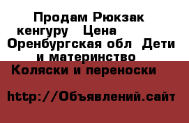 Продам Рюкзак- кенгуру › Цена ­ 1 200 - Оренбургская обл. Дети и материнство » Коляски и переноски   